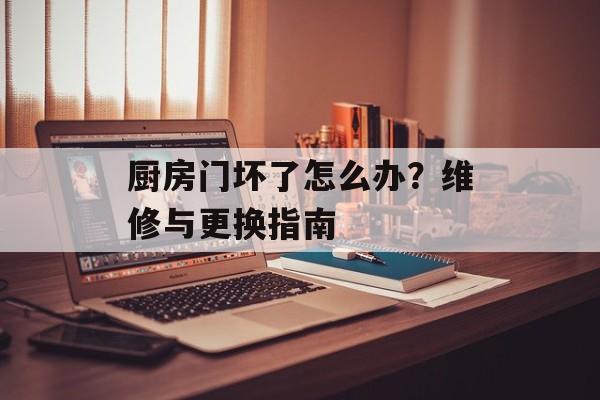 厨房门坏了怎么办？维修与更换指南