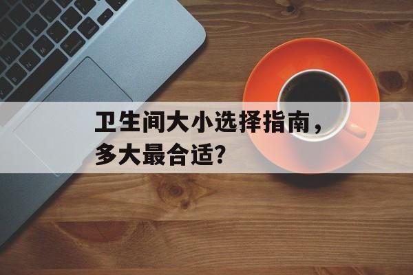 卫生间大小选择指南，多大最合适？