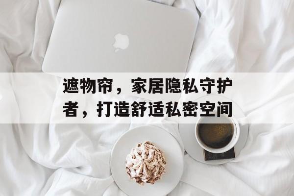 遮物帘，家居隐私守护者，打造舒适私密空间