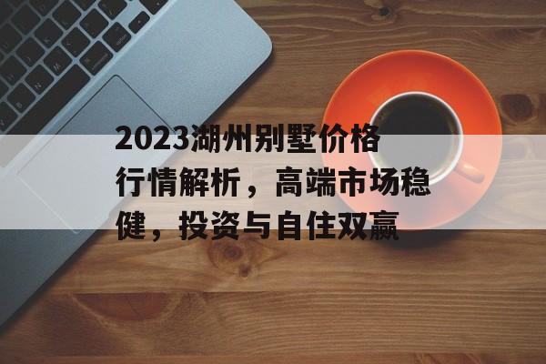 2023湖州别墅价格行情解析，高端市场稳健，投资与自住双赢