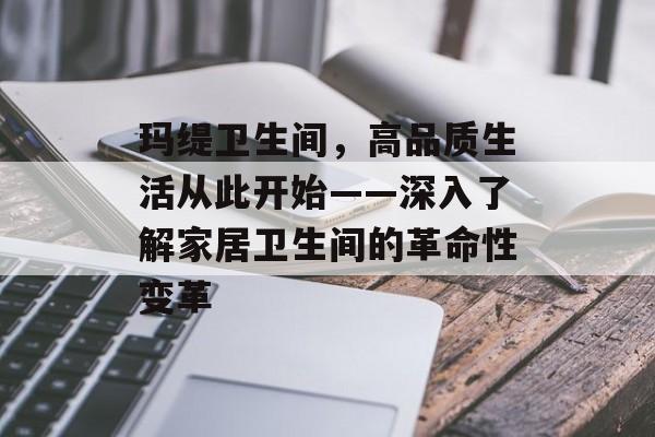 玛缇卫生间，高品质生活从此开始——深入了解家居卫生间的革命性变革