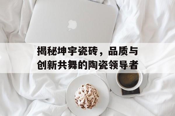 揭秘坤宇瓷砖，品质与创新共舞的陶瓷领导者