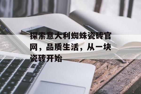 探索意大利蜘蛛瓷砖官网，品质生活，从一块瓷砖开始