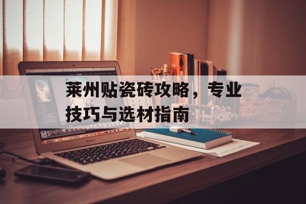莱州贴瓷砖攻略，专业技巧与选材指南