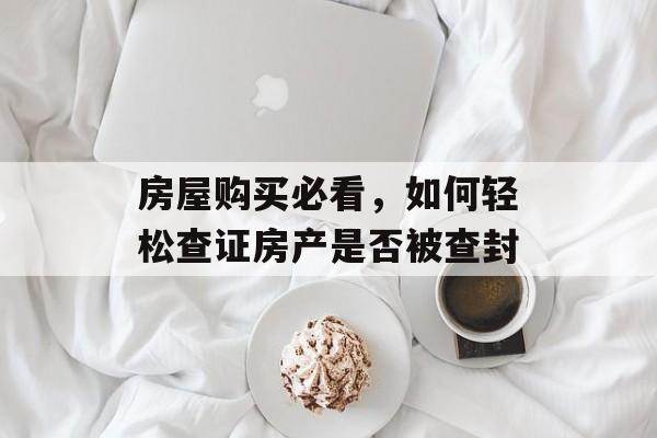 房屋购买必看，如何轻松查证房产是否被查封