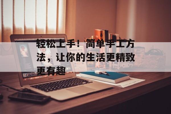 轻松上手！简单手工方法，让你的生活更精致更有趣