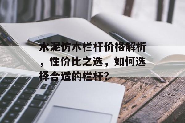 水泥仿木栏杆价格解析，性价比之选，如何选择合适的栏杆？