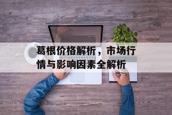 葛根价格解析，市场行情与影响因素全解析