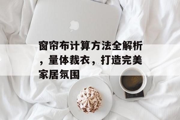 窗帘布计算方法全解析，量体裁衣，打造完美家居氛围