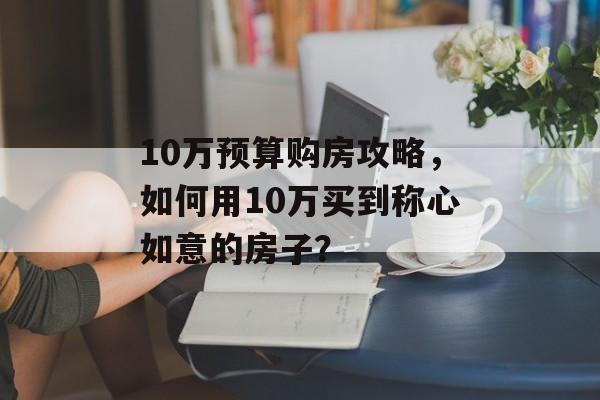 10万预算购房攻略，如何用10万买到称心如意的房子？