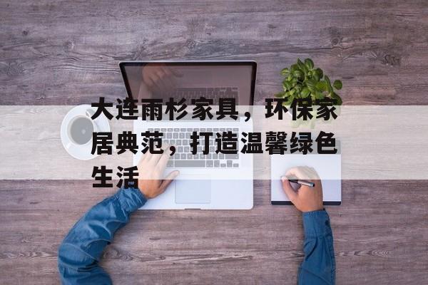 大连雨杉家具，环保家居典范，打造温馨绿色生活