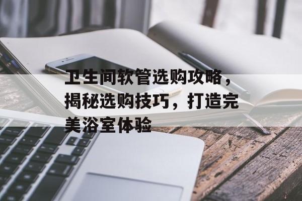 卫生间软管选购攻略，揭秘选购技巧，打造完美浴室体验