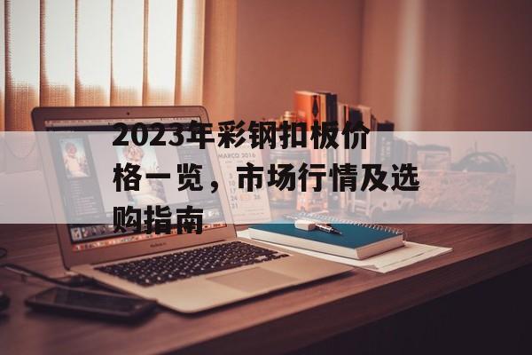 2023年彩钢扣板价格一览，市场行情及选购指南
