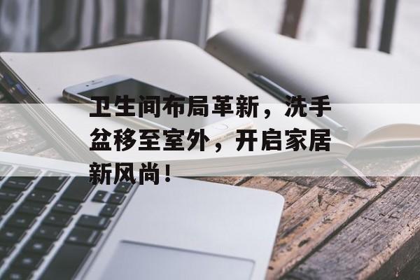 卫生间布局革新，洗手盆移至室外，开启家居新风尚！