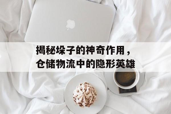 揭秘垛子的神奇作用，仓储物流中的隐形英雄