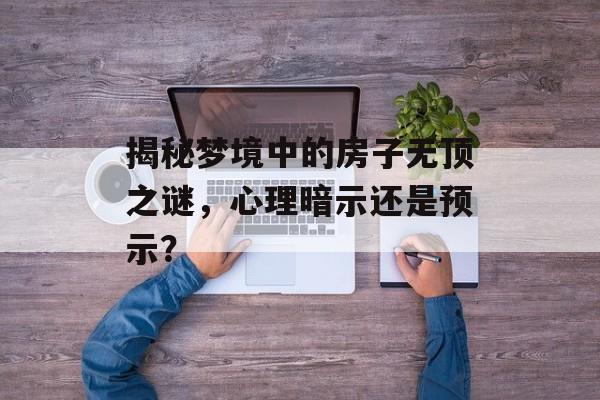 揭秘梦境中的房子无顶之谜，心理暗示还是预示？