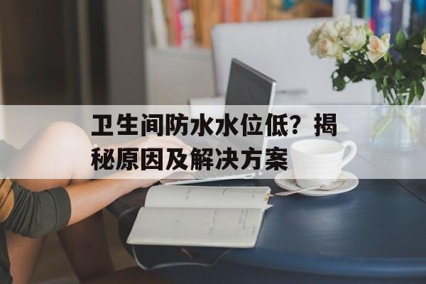 卫生间防水水位低？揭秘原因及解决方案