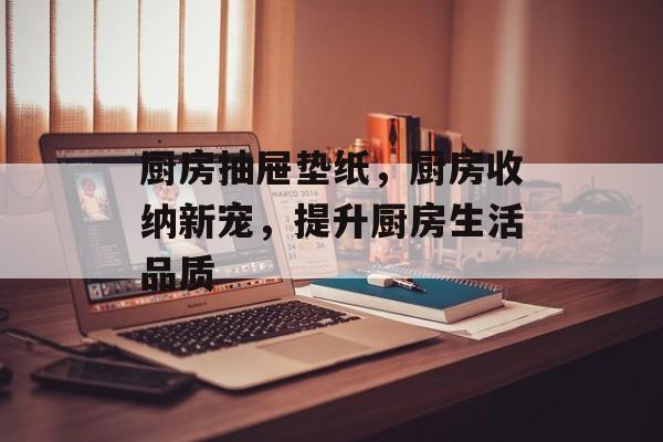 厨房抽屉垫纸，厨房收纳新宠，提升厨房生活品质
