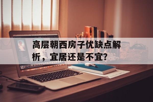 高层朝西房子优缺点解析，宜居还是不宜？