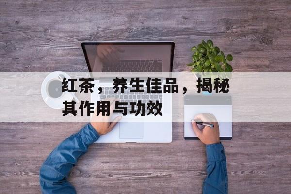 红茶，养生佳品，揭秘其作用与功效