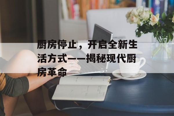 厨房停止，开启全新生活方式——揭秘现代厨房革命