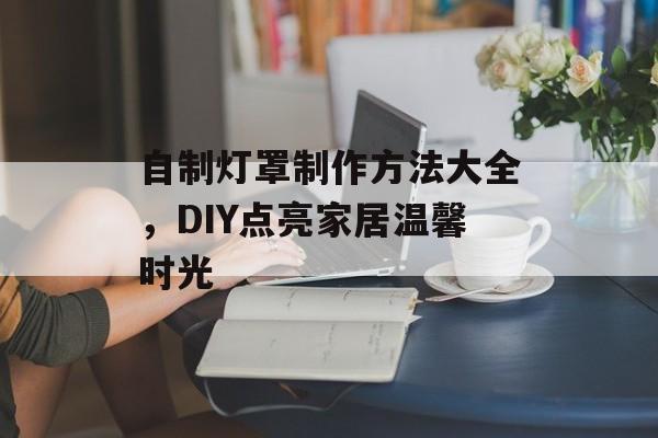 自制灯罩制作方法大全，DIY点亮家居温馨时光