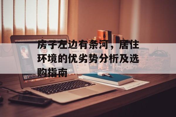 房子左边有条河，居住环境的优劣势分析及选购指南