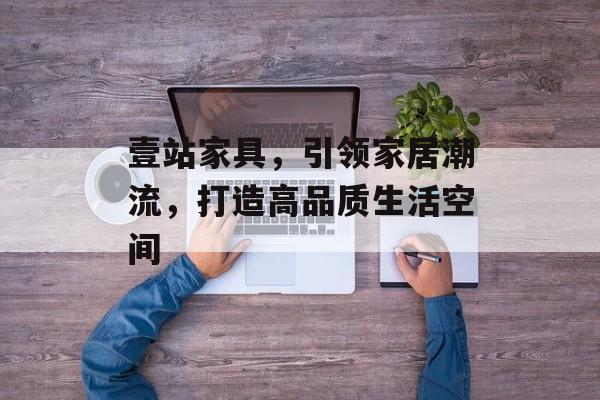 壹站家具，引领家居潮流，打造高品质生活空间