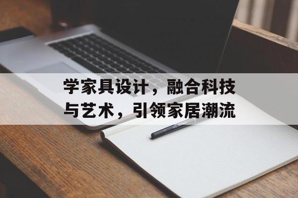 学家具设计，融合科技与艺术，引领家居潮流