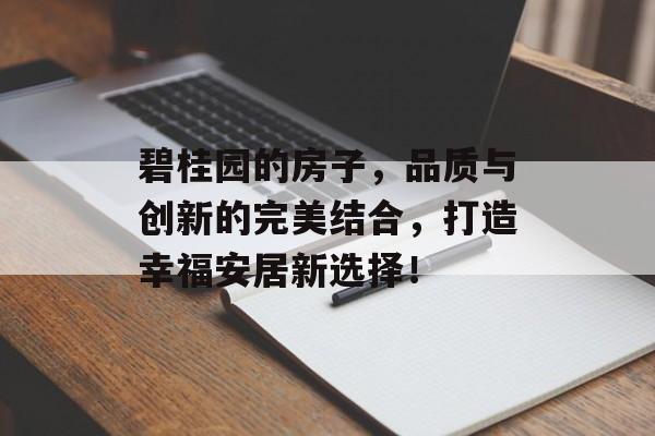 碧桂园的房子，品质与创新的完美结合，打造幸福安居新选择！