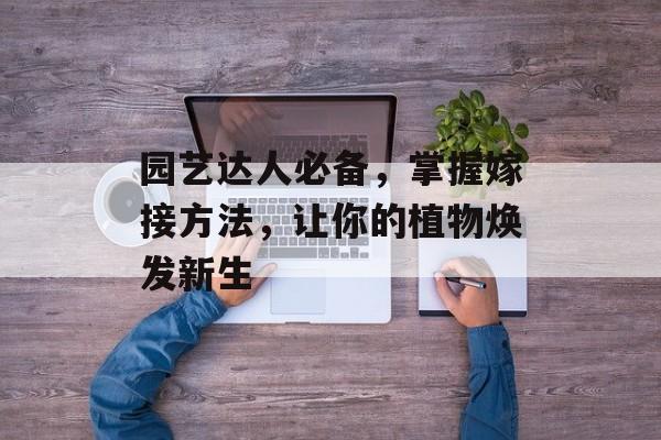 园艺达人必备，掌握嫁接方法，让你的植物焕发新生