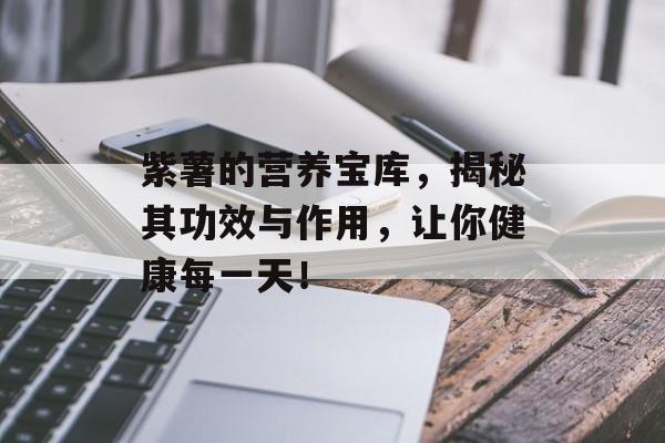 紫薯的营养宝库，揭秘其功效与作用，让你健康每一天！