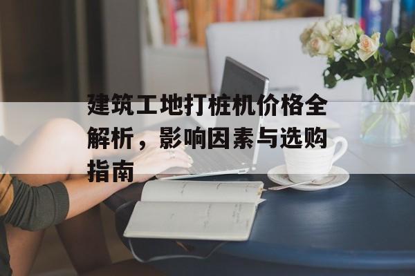 建筑工地打桩机价格全解析，影响因素与选购指南