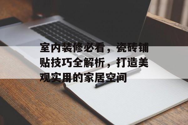 室内装修必看，瓷砖铺贴技巧全解析，打造美观实用的家居空间