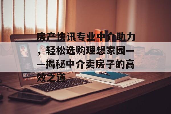 房产快讯专业中介助力，轻松选购理想家园——揭秘中介卖房子的高效之道