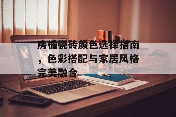 房檐瓷砖颜色选择指南，色彩搭配与家居风格完美融合