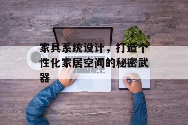 家具系统设计，打造个性化家居空间的秘密武器