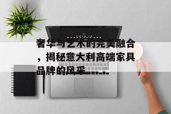 奢华与艺术的完美融合，揭秘意大利高端家具品牌的风采