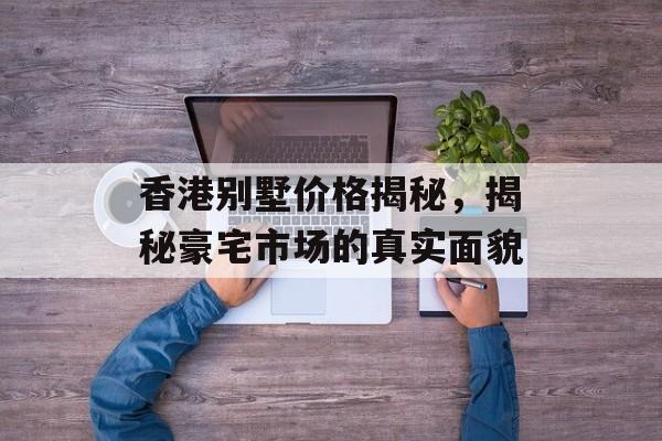 香港别墅价格揭秘，揭秘豪宅市场的真实面貌