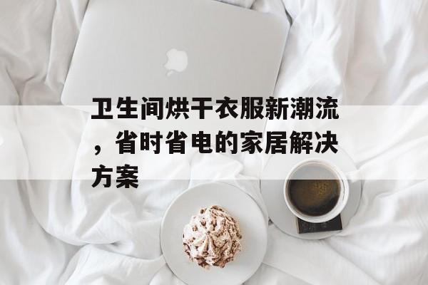 卫生间烘干衣服新潮流，省时省电的家居解决方案