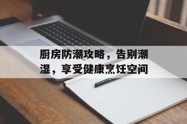 厨房防潮攻略，告别潮湿，享受健康烹饪空间