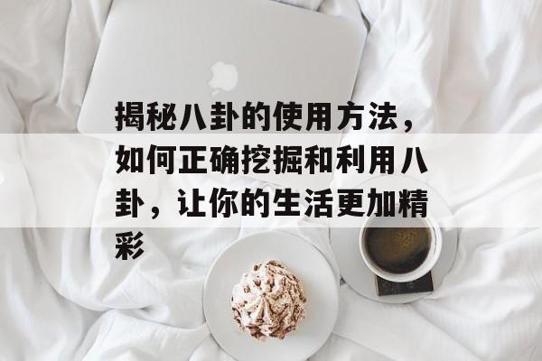 揭秘八卦的使用方法，如何正确挖掘和利用八卦，让你的生活更加精彩