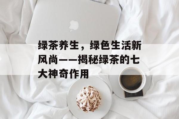 绿茶养生，绿色生活新风尚——揭秘绿茶的七大神奇作用