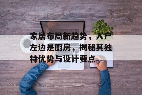 家居布局新趋势，入户左边是厨房，揭秘其独特优势与设计要点