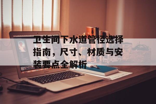 卫生间下水道管径选择指南，尺寸、材质与安装要点全解析