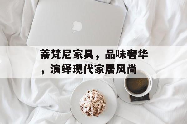 蒂梵尼家具，品味奢华，演绎现代家居风尚
