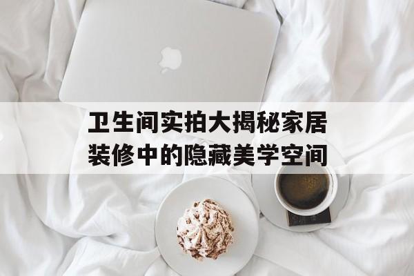 卫生间实拍大揭秘家居装修中的隐藏美学空间