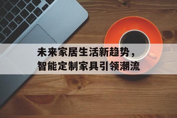 未来家居生活新趋势，智能定制家具引领潮流