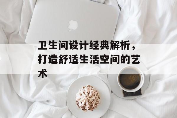 卫生间设计经典解析，打造舒适生活空间的艺术