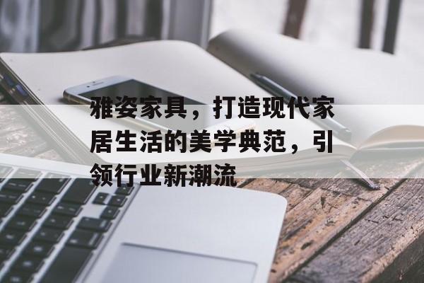 雅姿家具，打造现代家居生活的美学典范，引领行业新潮流